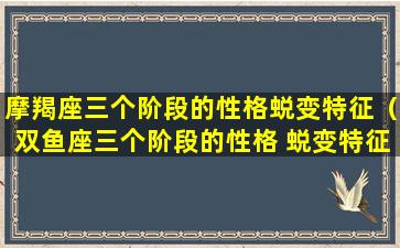 摩羯座三个阶段的性格蜕变特征（双鱼座三个阶段的性格 蜕变特征）